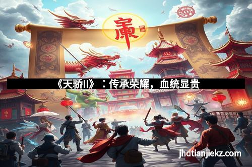 《天骄II》：传承荣耀，血统显贵